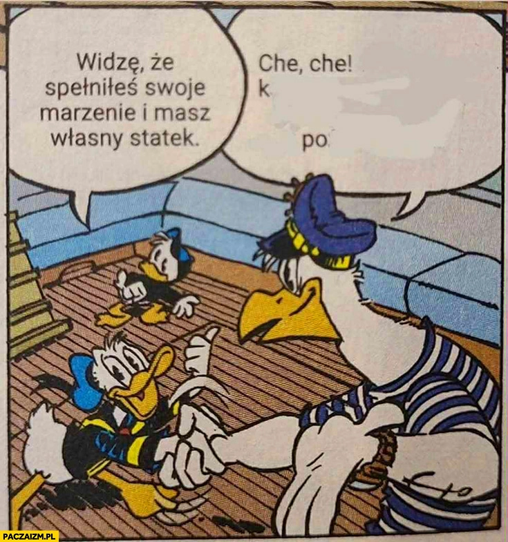 
    Widzę, że spełniłeś swoje marzenie i masz własny statek che che KPO widze ze spelniles swoje marzenie i masz wlasny statek che che kpo Kaczor Donaldkaczor donald