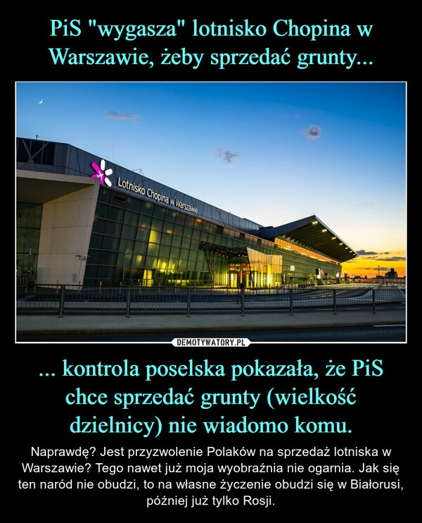 
    PiS "wygasza" lotnisko Chopina w Warszawie, żeby sprzedać grunty... ... kontrola poselska pokazała, że PiS chce sprzedać grunty (wielkość dzielnicy) nie wiadomo komu.