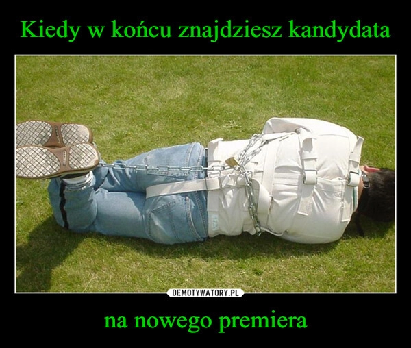 
    Kiedy w końcu znajdziesz kandydata na nowego premiera