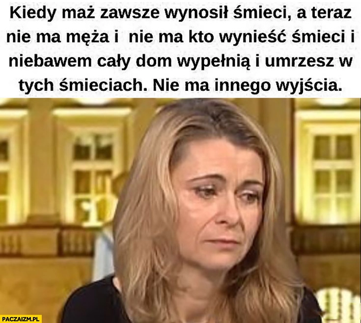 
    Smutna żona Kamińskiego Wąsika kiedy on zawsze wynosił śmieci teraz go nie ma i nie ma kto wynieść śmieci i umrzesz w tych śmieciach