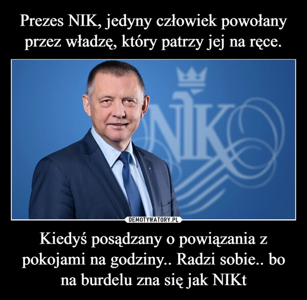 
    Prezes NIK, jedyny człowiek powołany przez władzę, który patrzy jej na ręce. Kiedyś posądzany o powiązania z pokojami na godziny.. Radzi sobie.. bo na burdelu zna się jak NIKt