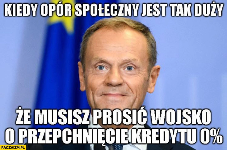 
    Tusk kiedy opór społeczny jest tak duży, że musisz prosić wojsko o przepchniecie kredytu 0 procent