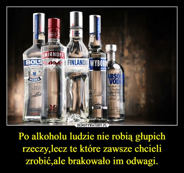 
    Po alkoholu ludzie nie robią głupich rzeczy,lecz te które zawsze chcieli zrobić,ale brakowało im odwagi.