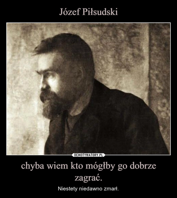 
    Józef Piłsudski chyba wiem kto mógłby go dobrze zagrać.