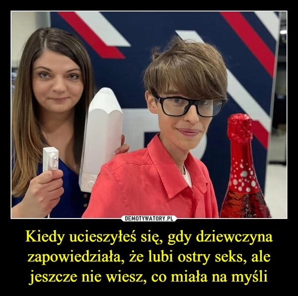 
    Kiedy ucieszyłeś się, gdy dziewczyna zapowiedziała, że lubi ostry seks, ale jeszcze nie wiesz, co miała na myśli