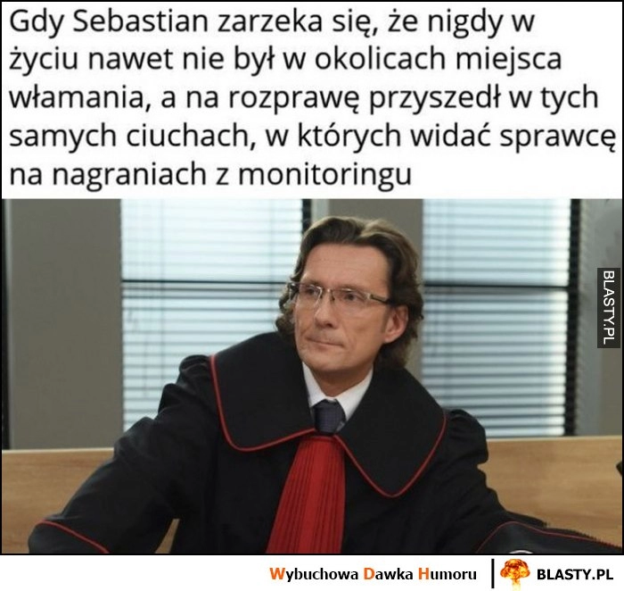 
    Prokurator gdy Sebastian zarzeka się, że nigdy nie był nawet w okolicach miejsca włamania, a na rozprawę przyszedł w tych samych ciuchach, w których widać sprawcę nagrania na monitoringu