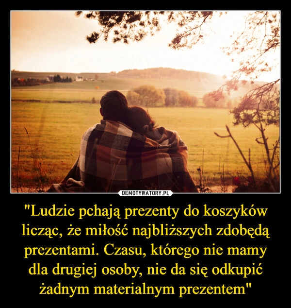 
    "Ludzie pchają prezenty do koszyków licząc, że miłość najbliższych zdobędą prezentami. Czasu, którego nie mamy dla drugiej osoby, nie da się odkupić żadnym materialnym prezentem"