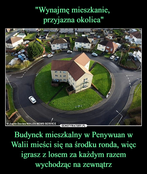 
    "Wynajmę mieszkanie,
przyjazna okolica" Budynek mieszkalny w Penywuan w Walii mieści się na środku ronda, więc igrasz z losem za każdym razem wychodząc na zewnątrz 