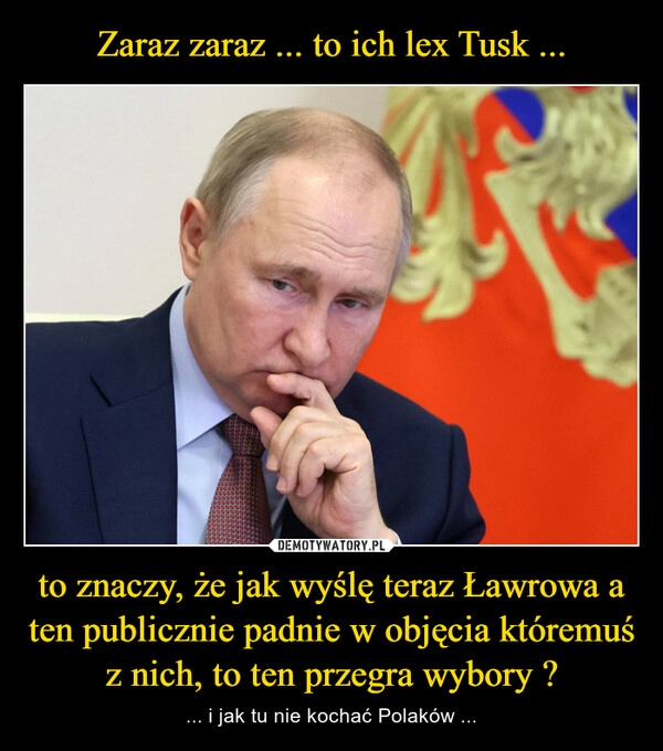 
    Zaraz zaraz ... to ich lex Tusk ... to znaczy, że jak wyślę teraz Ławrowa a ten publicznie padnie w objęcia któremuś z nich, to ten przegra wybory ?