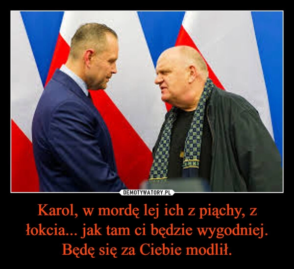 
    Karol, w mordę lej ich z piąchy, z łokcia... jak tam ci będzie wygodniej. Będę się za Ciebie modlił.