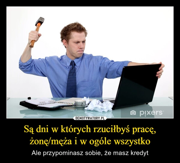 
    Są dni w których rzuciłbyś pracę, żonę/męża i w ogóle wszystko