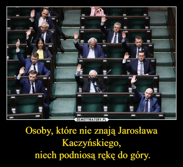 
    Osoby, które nie znają Jarosława Kaczyńskiego,
 niech podniosą rękę do góry.