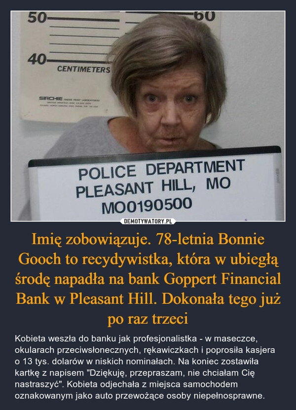 
    Imię zobowiązuje. 78-letnia Bonnie Gooch to recydywistka, która w ubiegłą środę napadła na bank Goppert Financial Bank w Pleasant Hill. Dokonała tego już po raz trzeci