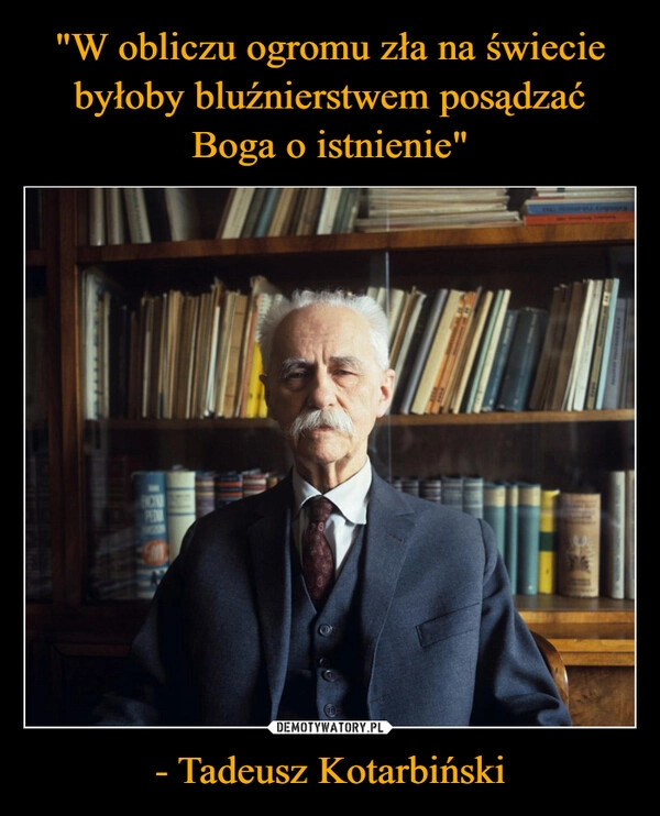 
    "W obliczu ogromu zła na świecie byłoby bluźnierstwem posądzać Boga o istnienie" - Tadeusz Kotarbiński