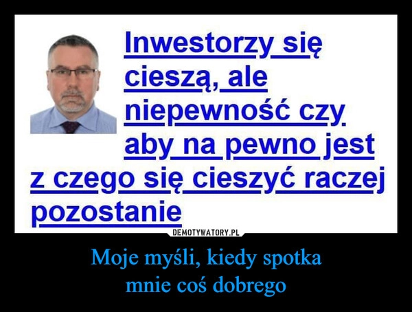 
    Moje myśli, kiedy spotka
mnie coś dobrego