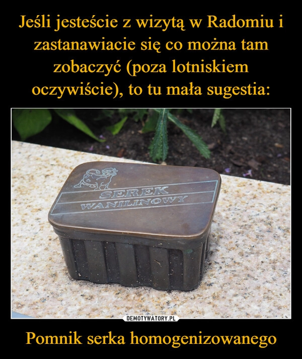 
    Jeśli jesteście z wizytą w Radomiu i zastanawiacie się co można tam zobaczyć (poza lotniskiem oczywiście), to tu mała sugestia: Pomnik serka homogenizowanego