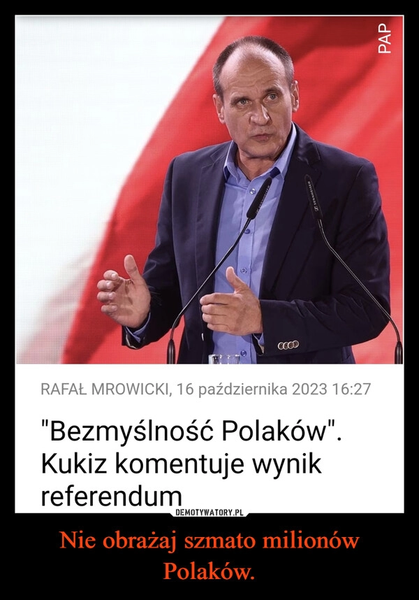 
    Nie obrażaj szmato milionów Polaków.