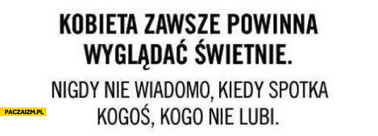 
    Kobieta zawsze powinna wyglądać świetnie nigdy nie wiadomo kiedy spotka kogoś kogo nie lubi