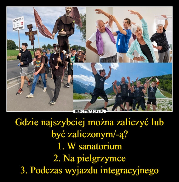 
    Gdzie najszybciej można zaliczyć lub być zaliczonym/-ą?
1. W sanatorium
2. Na pielgrzymce
3. Podczas wyjazdu integracyjnego