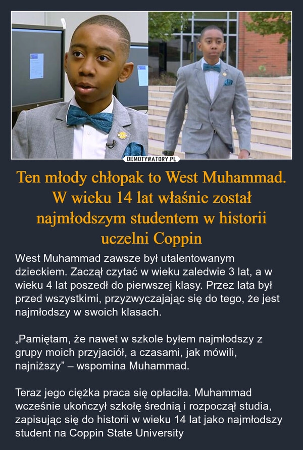 
    Ten młody chłopak to West Muhammad. W wieku 14 lat właśnie został najmłodszym studentem w historii uczelni Coppin