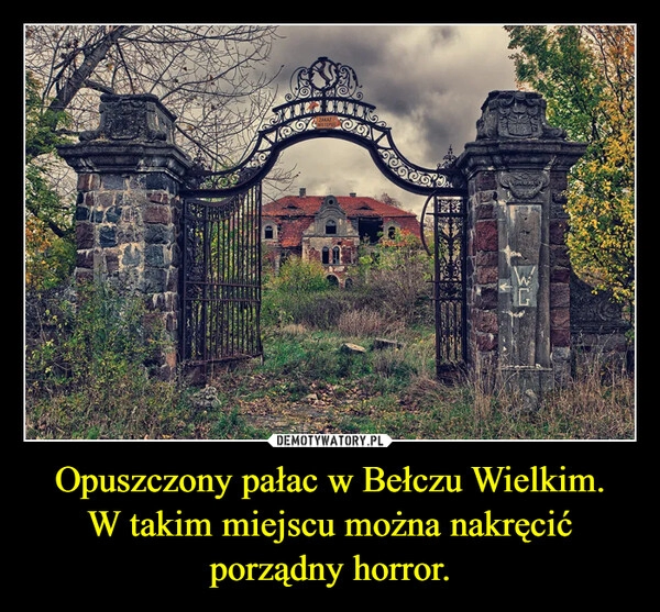 
    Opuszczony pałac w Bełczu Wielkim.
W takim miejscu można nakręcić porządny horror.