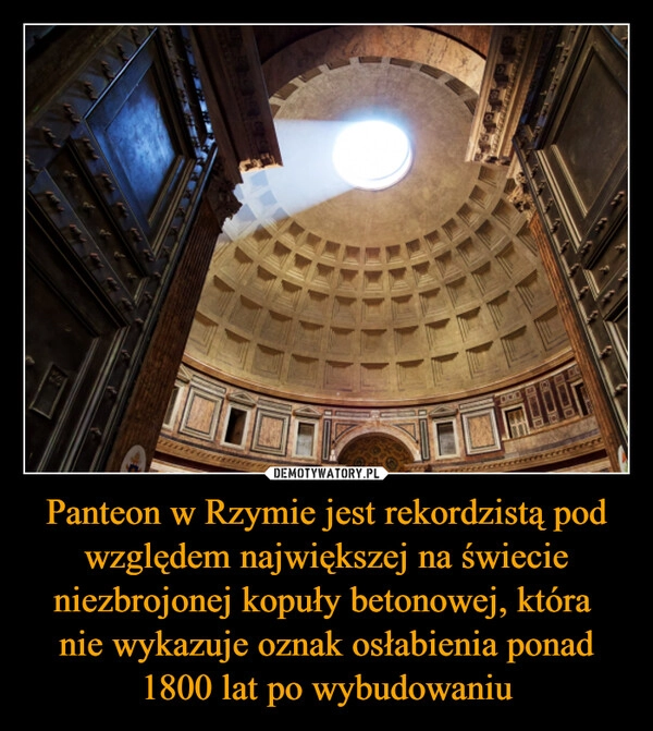 
    Panteon w Rzymie jest rekordzistą pod względem największej na świecie niezbrojonej kopuły betonowej, która 
nie wykazuje oznak osłabienia ponad 1800 lat po wybudowaniu