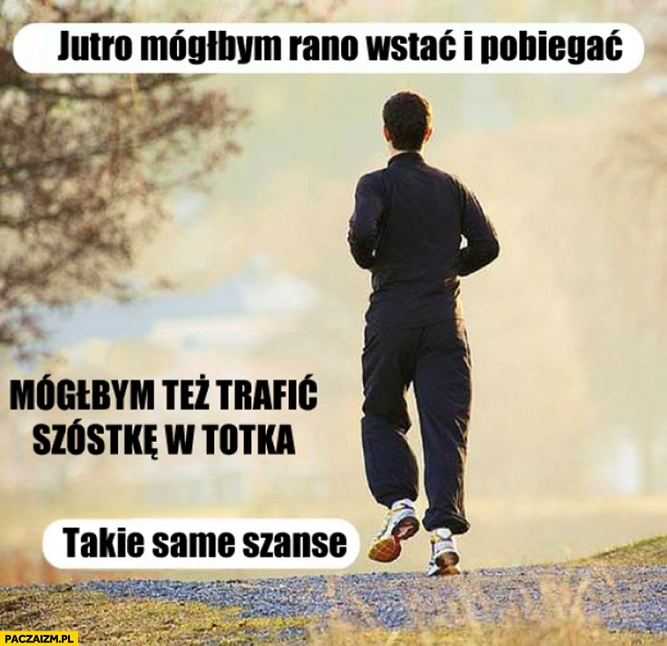 
    Jutro mógłbym rano wstać i pobiegać mógłbym też trafić szóstkę w totka takie same szanse