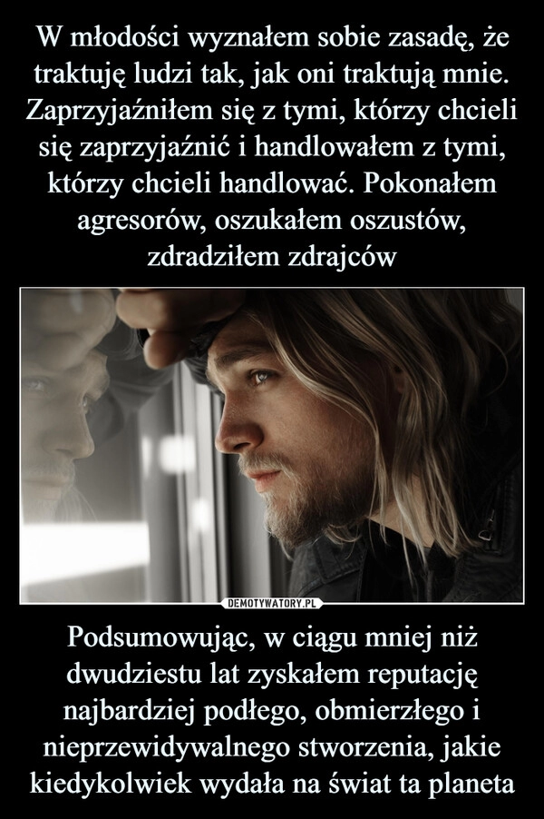 
    W młodości wyznałem sobie zasadę, że traktuję ludzi tak, jak oni traktują mnie. Zaprzyjaźniłem się z tymi, którzy chcieli się zaprzyjaźnić i handlowałem z tymi, którzy chcieli handlować. Pokonałem agresorów, oszukałem oszustów, zdradziłem zdrajców Podsumowując, w ciągu mniej niż dwudziestu lat zyskałem reputację najbardziej podłego, obmierzłego i nieprzewidywalnego stworzenia, jakie kiedykolwiek wydała na świat ta planeta