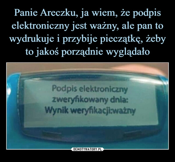 
    Panie Areczku, ja wiem, że podpis elektroniczny jest ważny, ale pan to wydrukuje i przybije pieczątkę, żeby to jakoś porządnie wyglądało