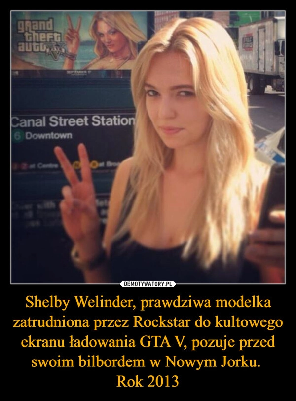 
    Shelby Welinder, prawdziwa modelka zatrudniona przez Rockstar do kultowego ekranu ładowania GTA V, pozuje przed swoim bilbordem w Nowym Jorku. 
Rok 2013