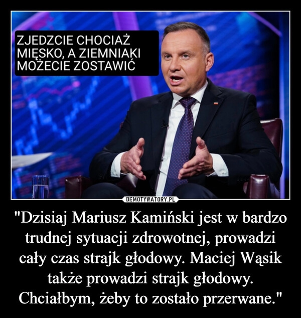 
    "Dzisiaj Mariusz Kamiński jest w bardzo trudnej sytuacji zdrowotnej, prowadzi cały czas strajk głodowy. Maciej Wąsik także prowadzi strajk głodowy. Chciałbym, żeby to zostało przerwane."