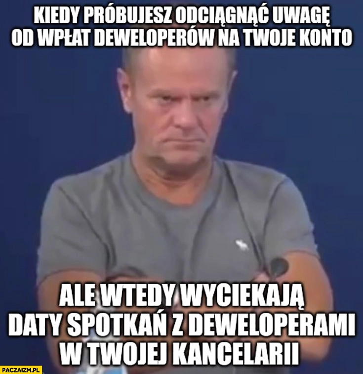 
    Tusk kiedy próbujesz odciągnąć uwagę od wpłat deweloperów na Twoje konto ale wtedy wyciekają daty spotkań z deweloperami w Twojej kancelarii