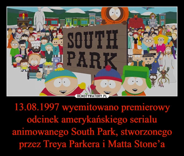 
    13.08.1997 wyemitowano premierowy odcinek amerykańskiego serialu animowanego South Park, stworzonego przez Treya Parkera i Matta Stone’a