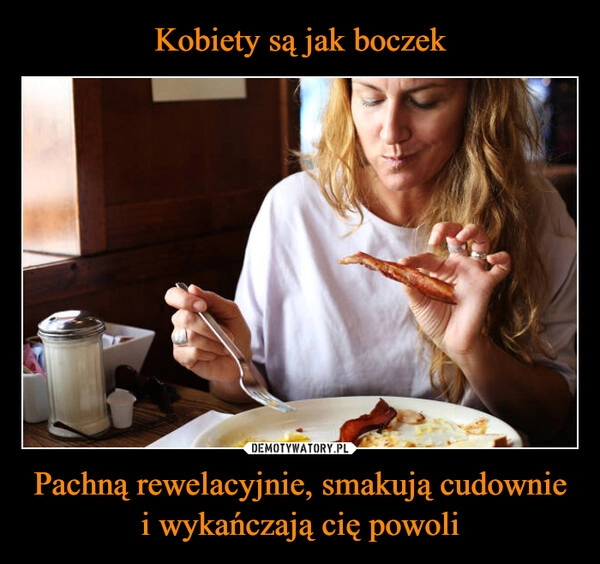 
    Kobiety są jak boczek Pachną rewelacyjnie, smakują cudownie i wykańczają cię powoli