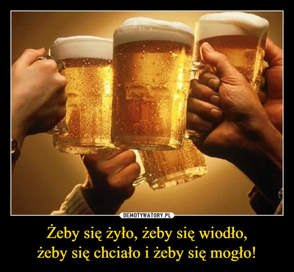 
    Żeby się żyło, żeby się wiodło,
żeby się chciało i żeby się mogło!
