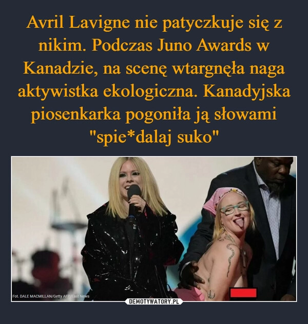 
    Avril Lavigne nie patyczkuje się z nikim. Podczas Juno Awards w Kanadzie, na scenę wtargnęła naga aktywistka ekologiczna. Kanadyjska piosenkarka pogoniła ją słowami "spie*dalaj suko"