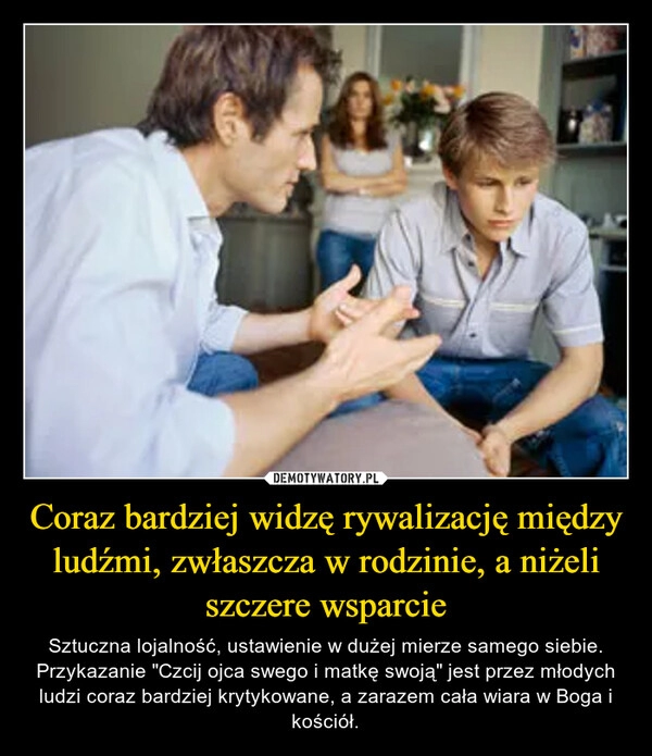 
    Coraz bardziej widzę rywalizację między ludźmi, zwłaszcza w rodzinie, a niżeli szczere wsparcie