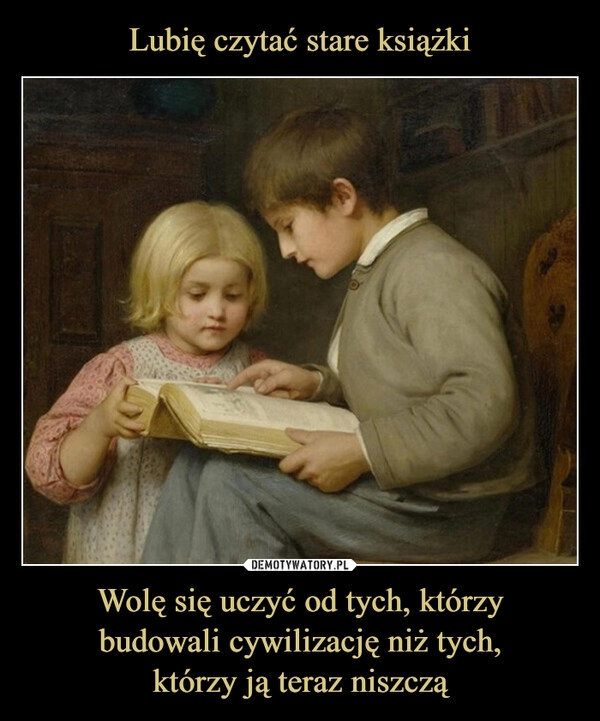 
    Lubię czytać stare książki Wolę się uczyć od tych, którzy
budowali cywilizację niż tych,
którzy ją teraz niszczą