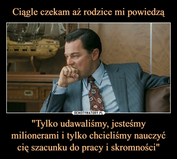 
    Ciągle czekam aż rodzice mi powiedzą "Tylko udawaliśmy, jesteśmy milionerami i tylko chcieliśmy nauczyć cię szacunku do pracy i skromności"