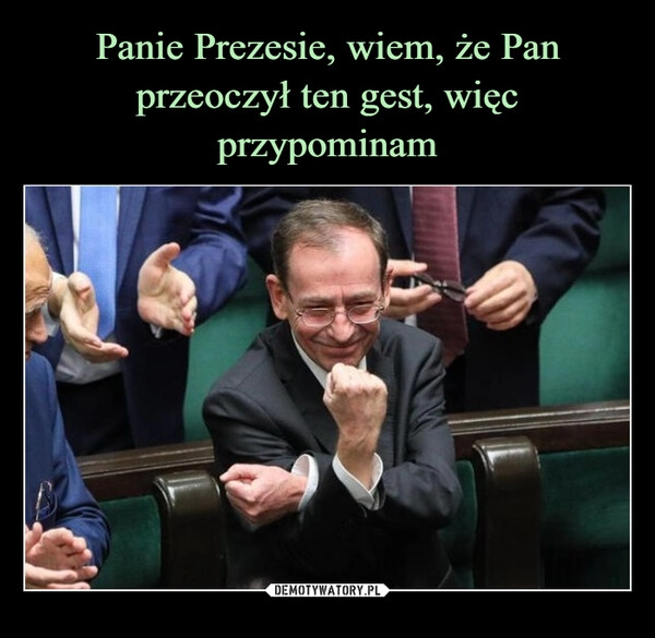 
    Panie Prezesie, wiem, że Pan przeoczył ten gest, więc przypominam