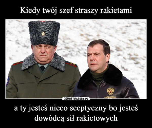 
    Kiedy twój szef straszy rakietami a ty jesteś nieco sceptyczny bo jesteś dowódcą sił rakietowych