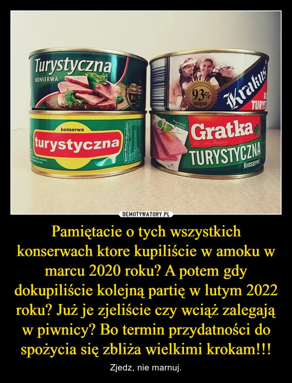 
    Pamiętacie o tych wszystkich konserwach ktore kupiliście w amoku w marcu 2020 roku? A potem gdy dokupiliście kolejną partię w lutym 2022 roku? Już je zjeliście czy wciąż zalegają w piwnicy? Bo termin przydatności do spożycia się zbliża wielkimi krokam!!!