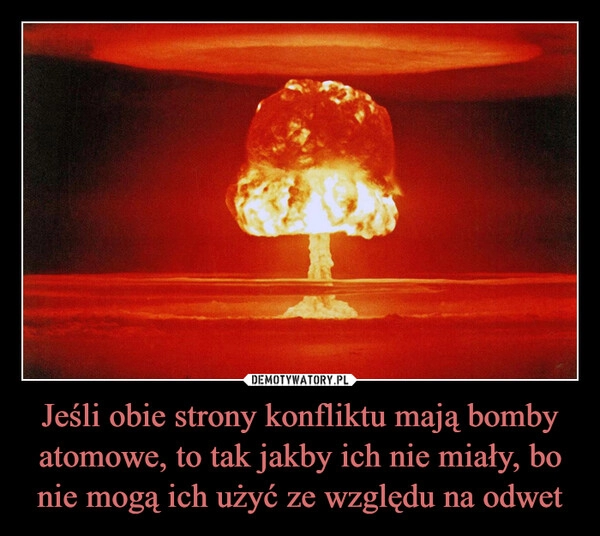 
    Jeśli obie strony konfliktu mają bomby atomowe, to tak jakby ich nie miały, bo nie mogą ich użyć ze względu na odwet