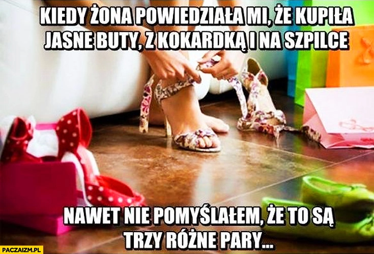 
    Kiedy żona powiedziała mi że kupiła jasne buty z kokardką i na szpilce nawet nie pomyślałem że to są trzy różne pary