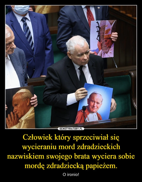 
    Człowiek który sprzeciwiał się wycieraniu mord zdradzieckich nazwiskiem swojego brata wyciera sobie mordę zdradziecką papieżem.