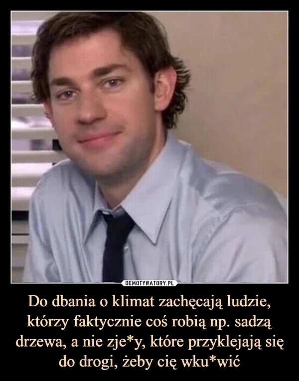 
    Do dbania o klimat zachęcają ludzie, którzy faktycznie coś robią np. sadzą drzewa, a nie zje*y, które przyklejają się do drogi, żeby cię wku*wić