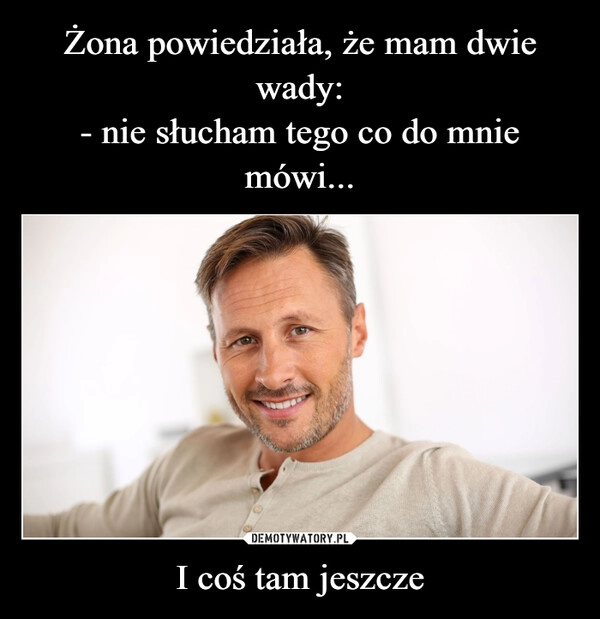 
    Żona powiedziała, że mam dwie wady:
- nie słucham tego co do mnie mówi... I coś tam jeszcze