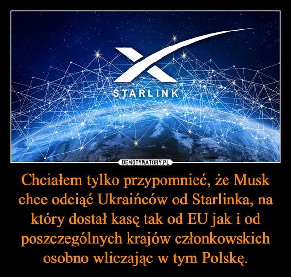 
    Chciałem tylko przypomnieć, że Musk chce odciąć Ukraińców od Starlinka, na który dostał kasę tak od EU jak i od poszczególnych krajów członkowskich osobno wliczając w tym Polskę.