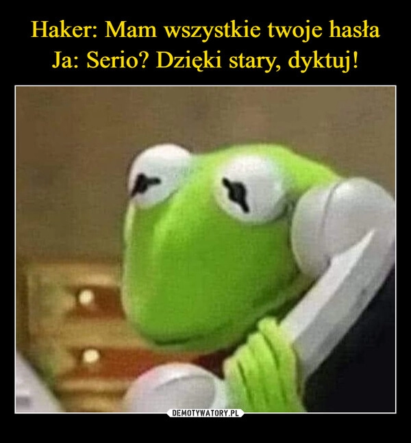 
    Haker: Mam wszystkie twoje hasła
Ja: Serio? Dzięki stary, dyktuj!