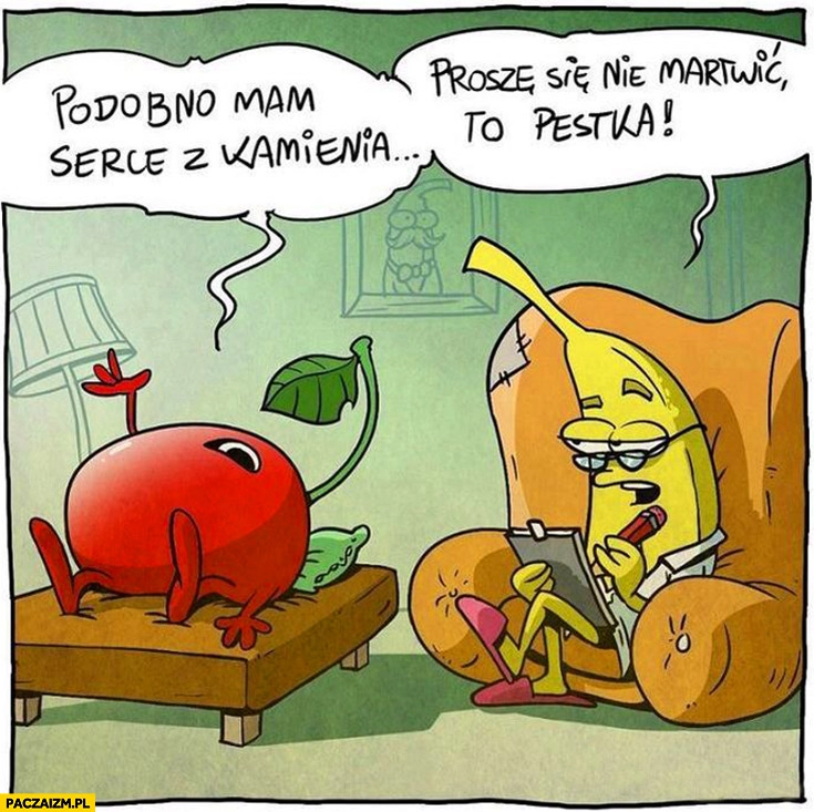 
    Podobno mam serce z kamienia. Proszę się nie martwić, to pestka. Jabłko u lekarza